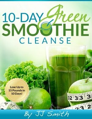 10-Day Green Smoothie Cleanse: Lose Up to 15 Pounds in 10 Days! by J.J. Smith