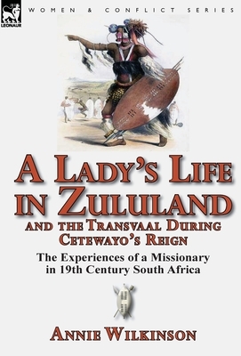 A Lady's Life in Zululand and the Transvaal During Cetewayo's Reign: The Experiences of a Missionary in 19th Century South Africa by Annie Wilkinson