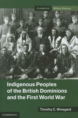 Indigenous Peoples of the British Dominions and the First World War by Timothy C. Winegard