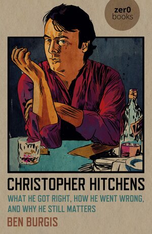 Christopher Hitchens: What He Got Right, How He Went Wrong, and Why it Matters by Ben Burgis