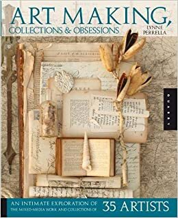 Art Making, Collections, and Obsessions: An Intimate Exploration of the Mixed-Media Work and Collections of 35 Artists by Lynne Perrella