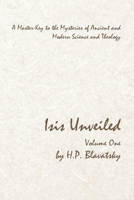 Isis Unveiled - Volume One: A Master-Key to the Mysteries of Ancient and Modern Science and Theology by H. P. Blavatsky