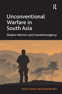 Unconventional Warfare in South Asia: Shadow Warriors and Counterinsurgency by Scott Gates, Kaushik Roy