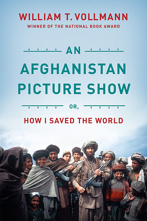 An Afghanistan Picture Show: Or, How I Saved the World by William T. Vollmann