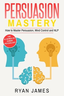 Persuasion: Mastery- How to Master Persuasion, Mind Control and NLP (Persuasion Series) (Volume 2) by Ryan James