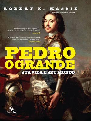 Pedro, o Grande: Sua Vida e Seu Mundo by Robert K. Massie