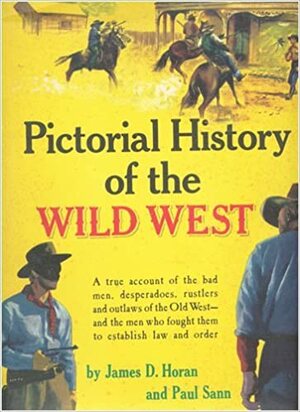 Pictorial History of The Wild West: A True Account of the Bad Men, Desperados, Rustlers, and Outlaws of the Old West- and the Men Who Fought Them to Establish Law and Order by James D. Horan, Paul Sann