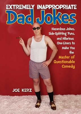 Extremely Inappropriate Dad Jokes: More Than 300 Hazardous Jokes, Side-Splitting Puns, & Hilarious One-Liners to Make You the Master of Questionable C by Joe Kerz