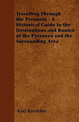 Travelling Through the Pyrenees - A Historical Guide to the Destinations and Routes of the Pyrenees and the Surrounding Area by Karl Baedeker