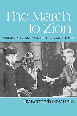 The March to Zion: United States Policy and the Founding of Israel by Kenneth R. Bain