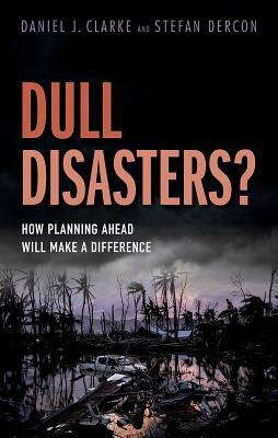 Dull Disasters?: How Planning Ahead Will Make a Difference by Daniel J. Clarke, Stefan Dercon