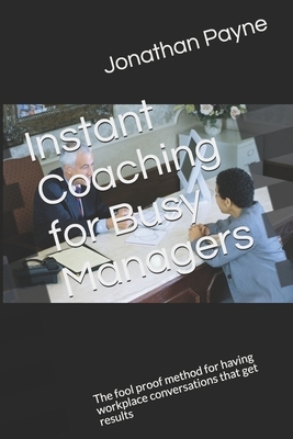 Instant Coaching for Busy Managers: The fool proof method for having workplace conversations that get results by Jonathan Payne