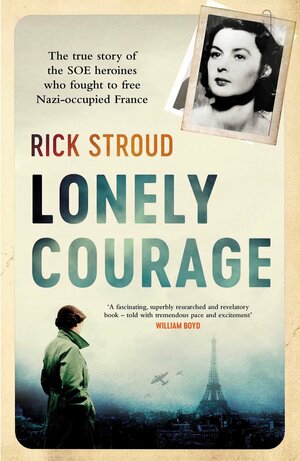 Lonely Courage: The True Story of the SOE Heroines Who Fought to Free Nazi-Occupied France by Rick Stroud