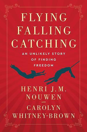 Flying, Falling, Catching: An Unlikely Story of Finding Freedom by Carolyn Whitney-Brown, Henri J.M. Nouwen, Henri J.M. Nouwen