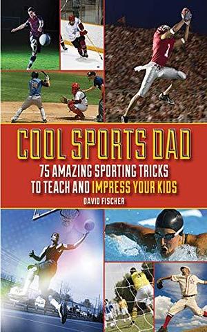 Cool Sports Dad: 75 Amazing Sporting Tricks to Teach and Impress Your Kids by David Fischer