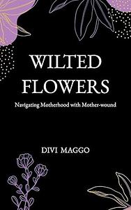 Wilted Flowers: Navigating Motherhood with Mother-wound by Divi Maggo