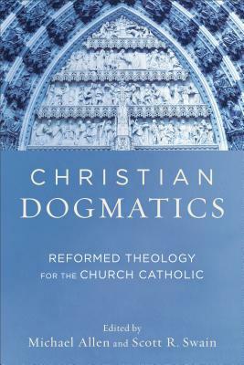 Christian Dogmatics: Reformed Theology for the Church Catholic by Scott R. Swain, Michael Allen