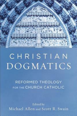 Christian Dogmatics: Reformed Theology for the Church Catholic by Michael Allen, Scott R. Swain