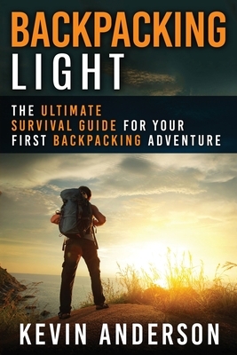 Backpacking Light: The Ultimate Survival Guide For Your First Backpacking Adventure by Kevin Anderson