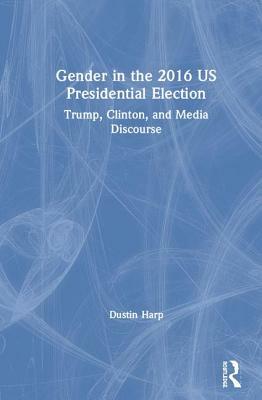 Gender in the 2016 US Presidential Election: Trump, Clinton, and Media Discourse by Dustin Harp