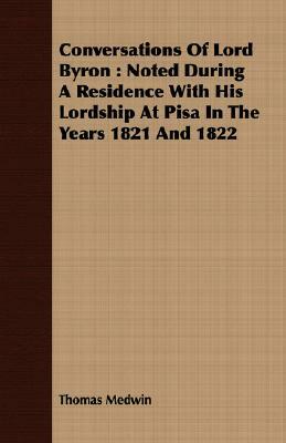 Conversations of Lord Byron: Noted During a Residence with His Lordship at Pisa in the Years 1821 and 1822 by Thomas Medwin