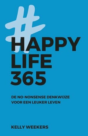 Happy Life 365: De no-nonsense denkwijze voor een leuker leven. by Kelly Weekers