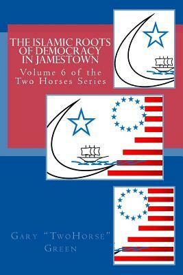 The Islamic Roots of Democracy in Jamestown by Gary "two Horse" Green, Aaron Brachfeld