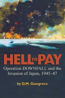 Hell to Pay: Operation Downfall and the Invasion of Japan, 1945-1947 by D.M. Giangreco