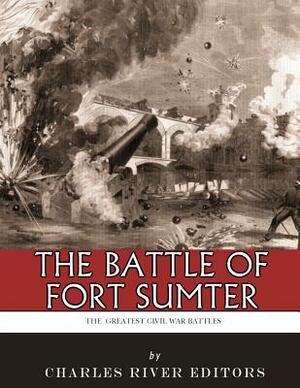 The Greatest Civil War Battles: The Battle of Fort Sumter by Charles River Editors