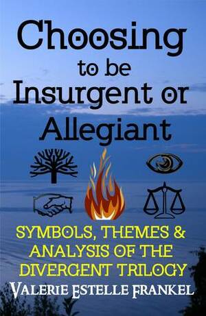 Choosing to be Insurgent or Allegiant: Symbols, Themes & Analysis of the Divergent Trilogy by Valerie Estelle Frankel