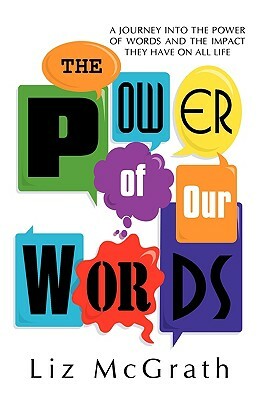 The Power of Our Words: A Journey into the Power of Words and the Impact They Have on All Life by Liz McGrath