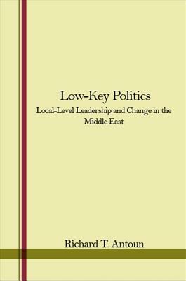 Low-Key Politics: Local-Level Leadership and Change in the Middle East by Richard T. Antoun