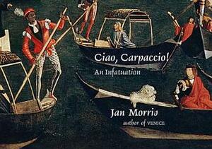 Ciao, Carpaccio!: An Infatuation by Jan Morris