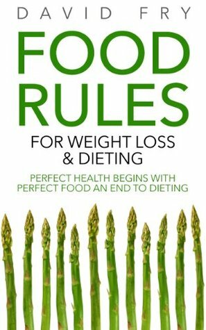 Food Rules for Weight Loss & Dieting: Perfect Health Begins with Perfect Food an End to Dieting by David Fry