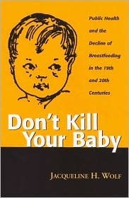 DON'T KILL YOUR BABY: PUBLIC HEALTH AND THE DECLINE OF BREASTF IN THE 19TH AND 20TH CENTURIES by Jacqueline H. Wolf