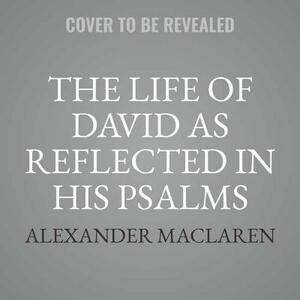 The Life of David as Reflected in His Psalms by Alexander MacLaren