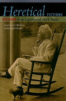 Heretical Fictions: Religion in the Literature of Mark Twain by Joseph Csicsila, Lawrence I. Berkove
