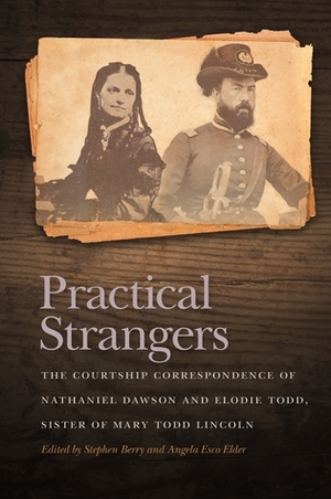 Practical Strangers: The Courtship Correspondence of Nathaniel Dawson and Elodie Todd, Sister of Mary Todd Lincoln by Stephen Berry, Angela Elder
