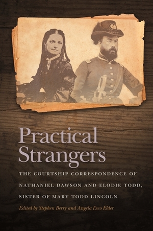 Practical Strangers: The Courtship Correspondence of Nathaniel Dawson and Elodie Todd, Sister of Mary Todd Lincoln by Angela Elder, Stephen Berry