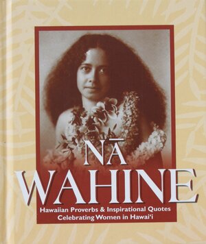 Na Wahine: Hawaiian Proverbs and Inspirational Quotes Celebrating Women in Hawai'i by Mary Kawena Pukui