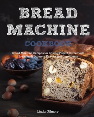 Bread Machine Cookbook: Bread Machine Recipes for Baking Perfect Homemade Bread with Different Flavors and Ingredients by Linda Gilmore