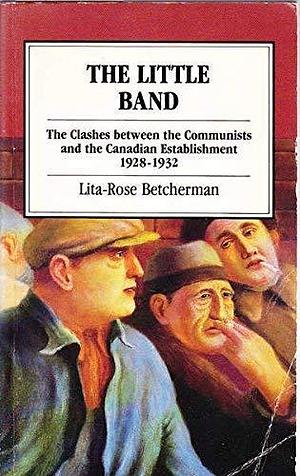 The Little Band: The Clashes Between the Communists and the Political and Legal Establishment in Canada, 1928-1932 by Lita-Rose Betcherman