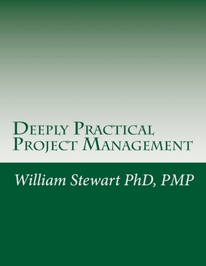 Deeply Practical Project Management: How to plan and manage projects using the Project Management Institute (PMI)(R) best practices in the most practi by William Stewart