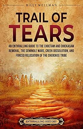 Trail of Tears: An Enthralling Guide to the Choctaw and Chickasaw Removal, the Seminole Wars, Creek Dissolution, and Forced Relocation of the Cherokee Tribe by Enthralling History, Billy Wellman