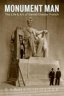 Monument Man: The Life and Art of Daniel Chester French by Harold Holzer
