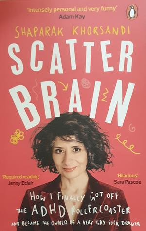 Scatter Brain: How I Finally Got Off the ADHD Rollercoaster and Became the Owner of a Very Tidy Sock Drawer by Shappi Khorsandi