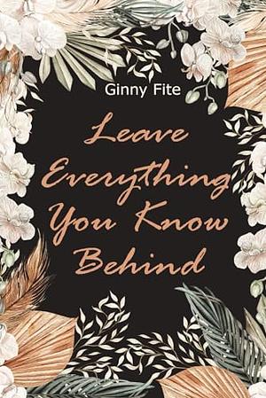 Leave Everything You Know Behind by Ginny Fite