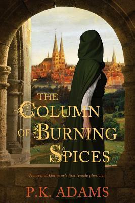 The Column of Burning Spices: A Novel of Germany's First Female Physician by P. K. Adams