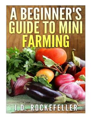 A Beginner's Guide to Mini Farming by J. D. Rockefeller