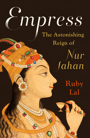 Empress: The Astonishing Reign of Nur Jahan by Ruby Lal